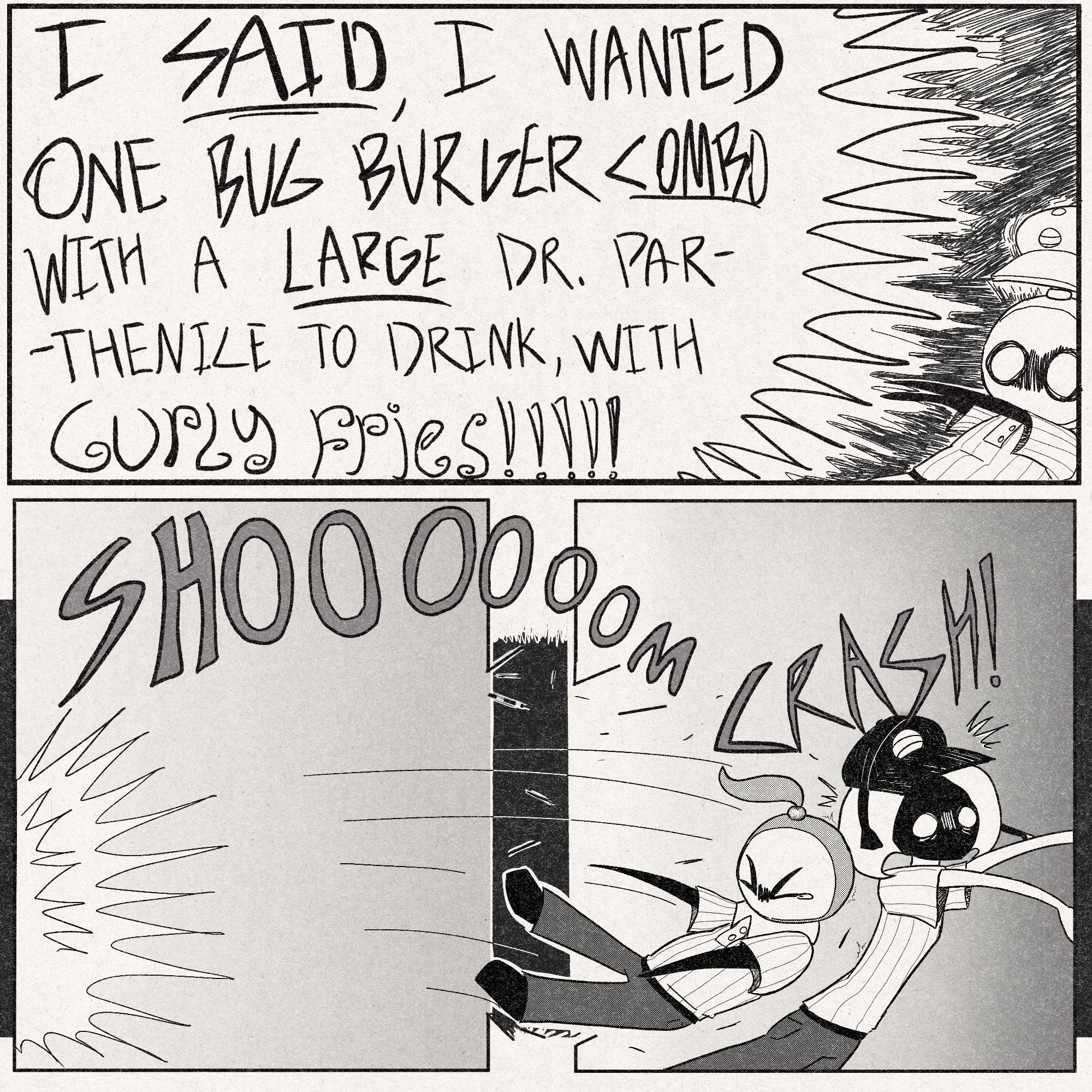 p1: The customer yells back in a shout bubble that takes up 80% of the panel and knocks off Sherma's hat.
Customer: 'I SAID, I WANTED ONE BUG BURGER COMBO WITH A LARGE DR. PARTHENICE TO DRINK, WITH CURLY FRIES!!!!!'
p2-p3: This formerly-mumbling guy is suddenly so loud that Sherma is physically knocked out of the panel, crashing into Lace who is in the next panel.