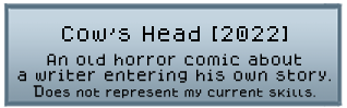 Cow's Head (2022)- an old horror comic about a writer entering his own story. Does not represent my current skills.